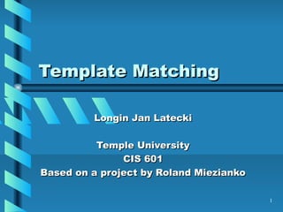 Template Matching

         Longin Jan Latecki

          Temple University
               CIS 601
Based on a project by Roland Miezianko

                                         1
 