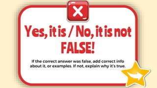 If the correct answer was true, add more info about
it, or more examples. If not, explain why it’s false.
Yes,itis/No,itis...