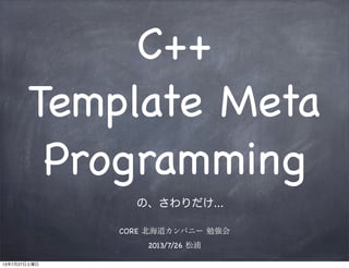 C++
Template Meta
Programming
の、さわりだけ...
CORE 北海道カンパニー 勉強会
2013/7/26 松浦
13年7月27日土曜日
 