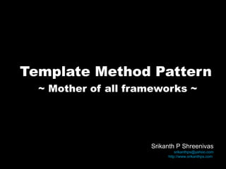 Template Method Pattern ~ Mother of all frameworks ~ Srikanth P Shreenivas [email_address] http://www.srikanthps.com   