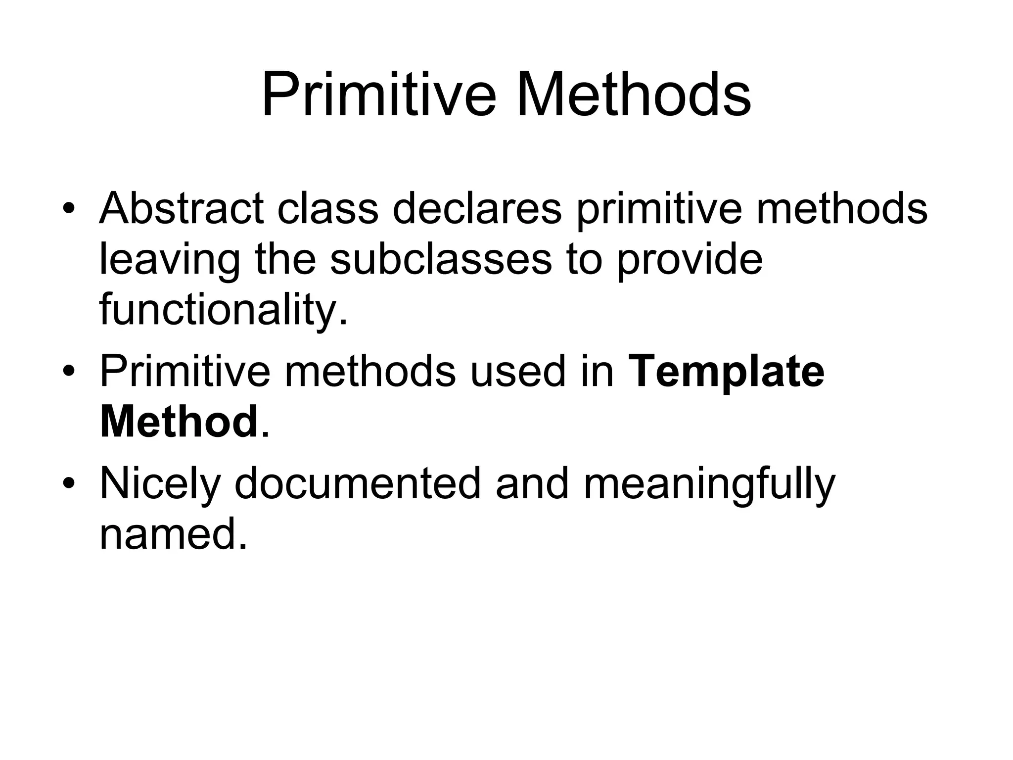 Primitive Methods Abstract class declares primitive methods leaving the subclasses to provide functionality. Primitive methods used in  Template Method . Nicely documented and meaningfully named. 