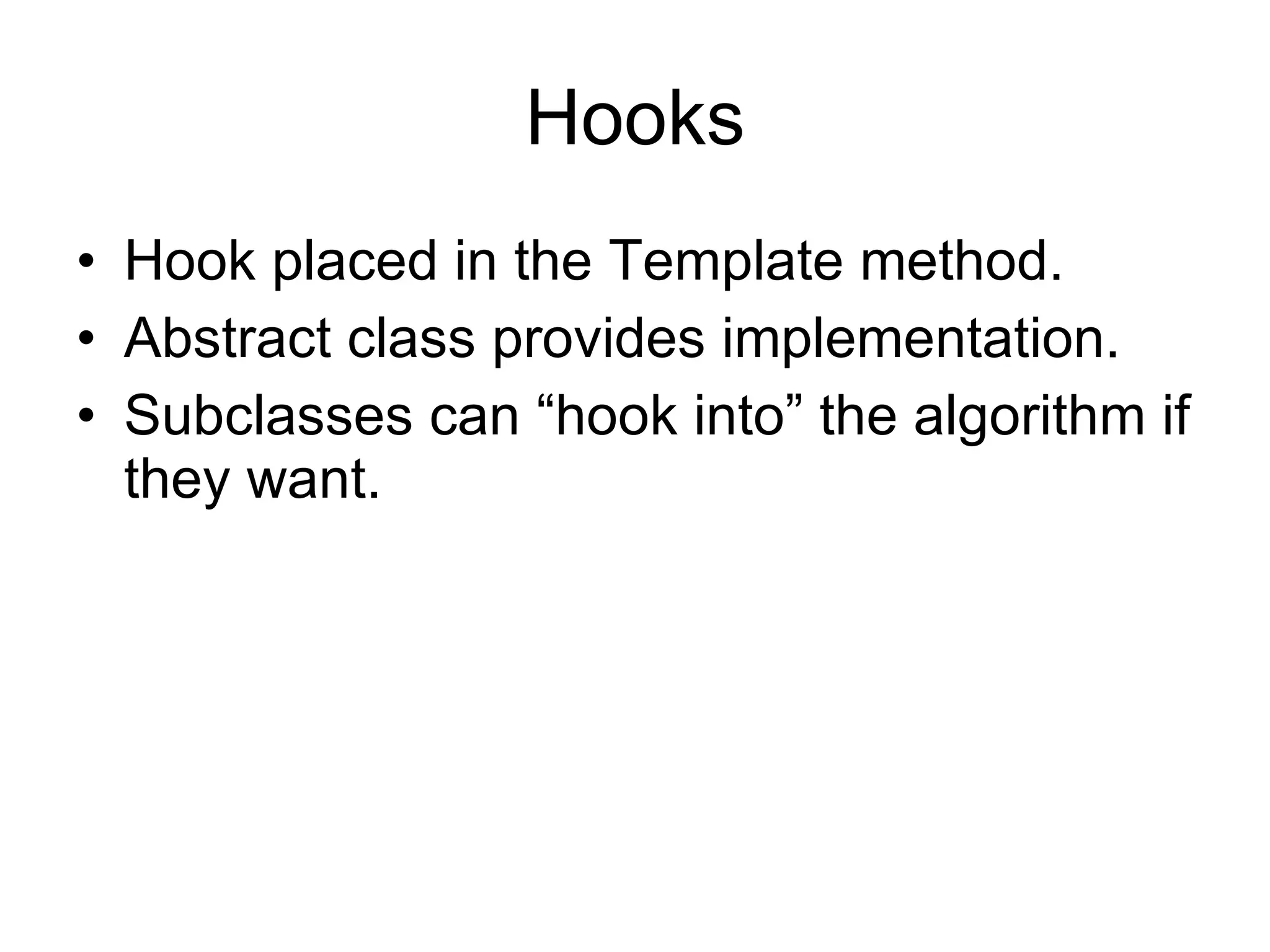 Hooks Hook placed in the Template method. Abstract class provides implementation. Subclasses can “hook into” the algorithm if they want. 
