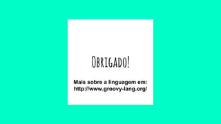 Obrigado!
Mais sobre a linguagem em:
http://www.groovy-lang.org/
 