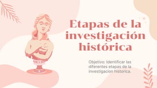 Etapas de la
investigación
histórica
Objetivo: Identificar las
diferentes etapas de la
investigacion historica.
 
