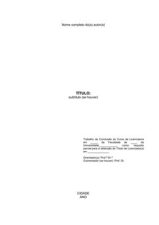 Nome completo do(a) autor(a)
TÍTULO:
subtítulo (se houver)
Trabalho de Conclusão do Curso de Licenciatura
em _____ da Faculdade de ____, da
Universidade____________, como requisito
parcial para a obtenção do Título de Licenciado(a)
em ______________.
Orientador(a): Prof.ª Dr.ª
Coorientador (se houver): Prof. Dr.
CIDADE
ANO
 
