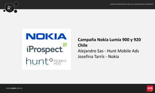 WWW.AMDIA.ORG.AR
NUEVAS ESTRATÉGIAS PARA UN CONSUMIDOR INTEGRADO
Campaña Nokia Lumia 900 y 920
Chile
Alejandro Sas - Hunt Mobile Ads
Josefina Tarrís - Nokia
 