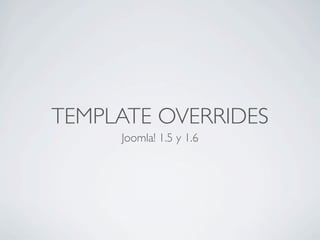 TEMPLATE OVERRIDES
     Joomla! 1.5 y 1.6
 