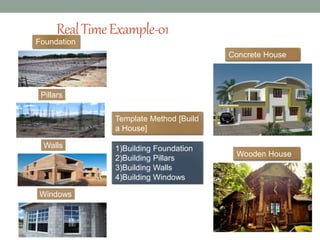 RealTimeExample-01
Template Method [Build
a House]
1)Building Foundation
2)Building Pillars
3)Building Walls
4)Building Windows
Concrete House
Wooden House
Foundation
Pillars
Walls
Windows
 