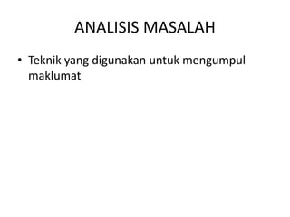 ANALISIS MASALAH
• Teknik yang digunakan untuk mengumpul
maklumat
 