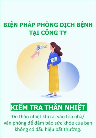 BIỆN PHÁP PHÒNG DỊCH BỆNH
KIỂM TRA THÂN NHIỆT
Đo thân nhiệt khi ra, vào tòa nhà/
văn phòng để đảm bảo sức khỏe của bạn
không có dấu hiệu bất thường.
TẠI CÔNG TY
 