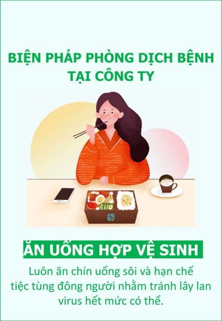 BIỆN PHÁP PHÒNG DỊCH BỆNH
ĂN UỐNG HỢP VỆ SINH
Luôn ăn chín uống sôi và hạn chế
tiệc tùng đông người nhằm tránh lây lan
virus hết mức có thể.
TẠI CÔNG TY
 