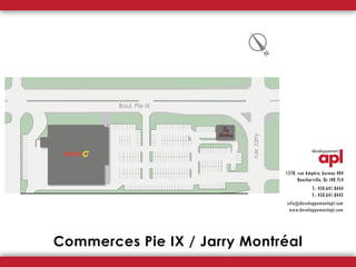 N
1570, rue Ampère, bureau 404
Boucherville, Qc J4B 7L4
T.: 450.641.8444
F.: 450.641.8445
info@developpementapl.com
www.developpementapl.com
Commerces Pie IX / Jarry Montréal