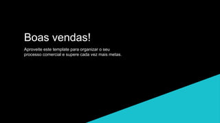 Boas vendas!
Aproveite este template para organizar o seu
processo comercial e supere cada vez mais metas.
 