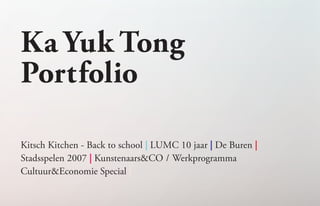 Ka Yuk Tong
Portfolio

Kitsch Kitchen - Back to school | LUMC 10 jaar | De Buren |
Stadsspelen 2007 | Kunstenaars&CO / Werkprogramma
Cultuur&Economie Special |
 