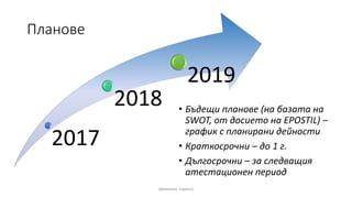 Планове
• Бъдещи планове (на базата на
SWOT, от досието на EPOSTIL) –
график с планирани дейности
• Краткосрочни – до 1 г.
• Дългосрочни – за следващия
атестационен период
(фамилия, година)
2017
2018
2019
 