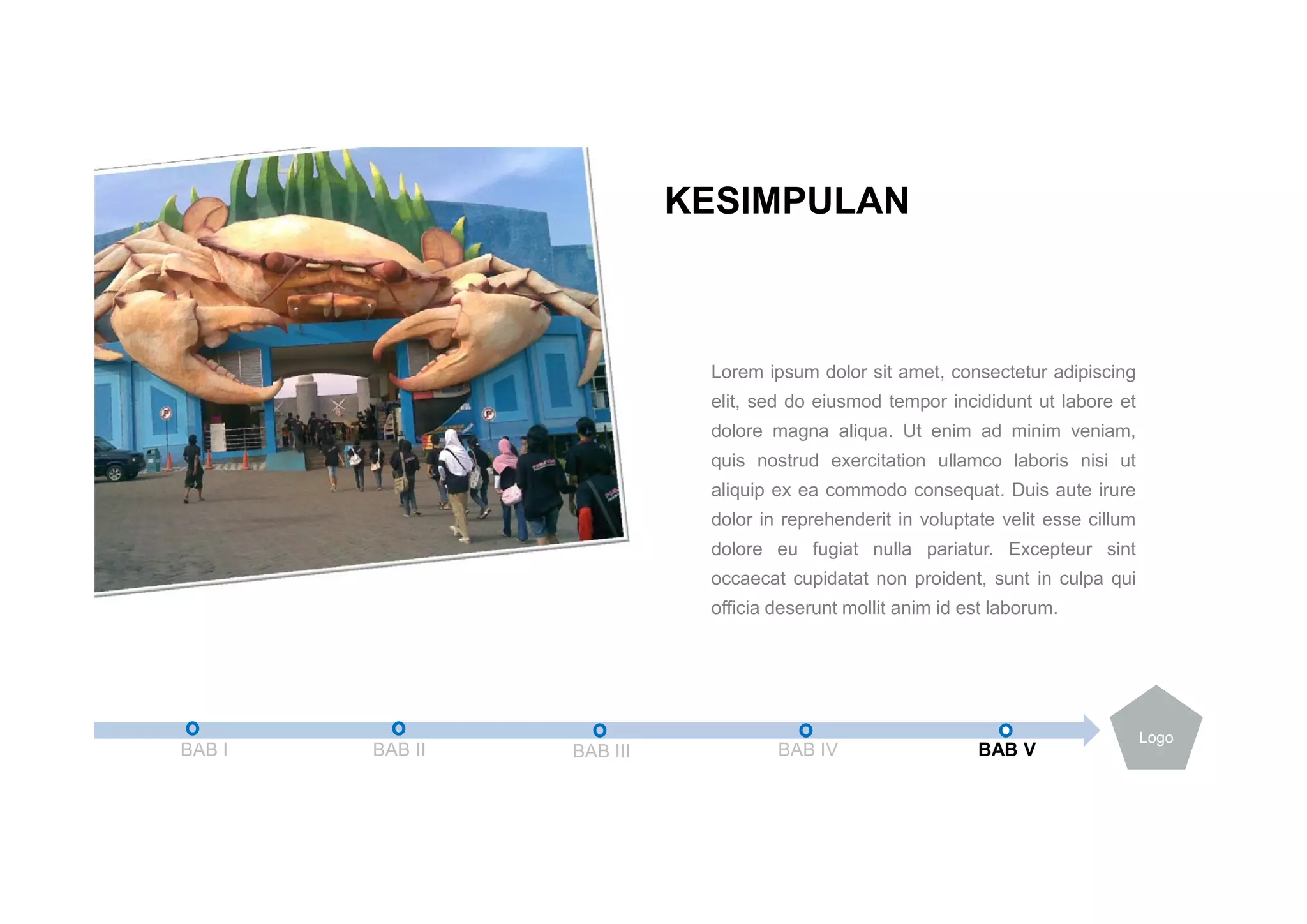 Lorem ipsum dolor sit amet, consectetur adipiscing
elit, sed do eiusmod tempor incididunt ut labore et
dolore magna aliqua. Ut enim ad minim veniam,
quis nostrud exercitation ullamco laboris nisi ut
aliquip ex ea commodo consequat. Duis aute irure
dolor in reprehenderit in voluptate velit esse cillum
dolore eu fugiat nulla pariatur. Excepteur sint
occaecat cupidatat non proident, sunt in culpa qui
officia deserunt mollit anim id est laborum.
KESIMPULAN
BAB I BAB II BAB III BAB IV BAB V
Logo
 