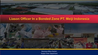 Verify & Trust
Liason Officer In a Bonded Zone PT. Meiji Indonesia
Business Affairs Section
Supply Chain Department
 