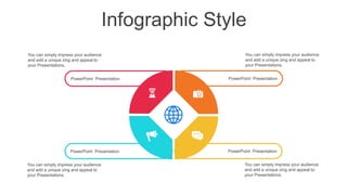Infographic Style
PowerPoint Presentation
You can simply impress your audience
and add a unique zing and appeal to
your Presentations.
PowerPoint Presentation
You can simply impress your audience
and add a unique zing and appeal to
your Presentations.
PowerPoint Presentation
You can simply impress your audience
and add a unique zing and appeal to
your Presentations.
PowerPoint Presentation
You can simply impress your audience
and add a unique zing and appeal to
your Presentations.
 