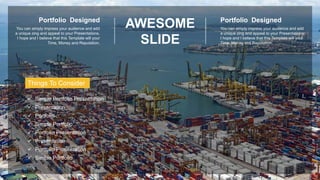 AWESOME
SLIDE
Portfolio Designed
You can simply impress your audience and add
a unique zing and appeal to your Presentations.
I hope and I believe that this Template will your
Time, Money and Reputation.
Portfolio Designed
You can simply impress your audience and add
a unique zing and appeal to your Presentations.
I hope and I believe that this Template will your
Time, Money and Reputation.
 Simple Portfolio Presentation
 Presentation
 Portfolio Presentation
 Simple Portfolio
 Portfolio
 Presentation
 Simple Portfolio
 Portfolio Presentation
Things To Consider
 