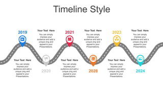 Timeline Style
2020
2021
2028
2023
2024
2019
Your Text Here
You can simply
impress your
audience and add a
unique zing and
appeal to your
Presentations.
Your Text Here
You can simply
impress your
audience and add a
unique zing and
appeal to your
Presentations.
Your Text Here
You can simply
impress your
audience and add a
unique zing and
appeal to your
Presentations.
Your Text Here
You can simply
impress your
audience and add a
unique zing and
appeal to your
Presentations.
Your Text Here
You can simply
impress your
audience and add a
unique zing and
appeal to your
Presentations.
Your Text Here
You can simply
impress your
audience and add a
unique zing and
appeal to your
Presentations.
 