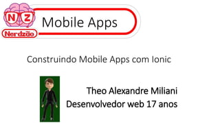 Mobile Apps
Construindo Mobile Apps com Ionic
Theo Alexandre Miliani
Desenvolvedor web 17 anos
 