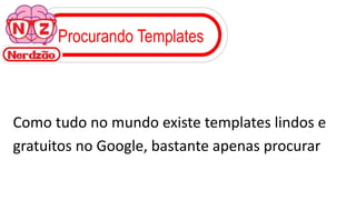 Procurando Templates
Como tudo no mundo existe templates lindos e
gratuitos no Google, bastante apenas procurar
 