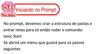 Iniciando no Prompt
No prompt, devemos criar a estrutura de pastas e
entrar nelas para só então rodar o comando:
Ionic Start
Se abrirá um menu que guiará para os passos
seguintes
 