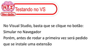 Testando no VS
No Visual Studio, basta que se clique no botão:
Simular no Navegador
Porém, antes de rodar a primeira vez será pedido
que se instale uma extensão
 