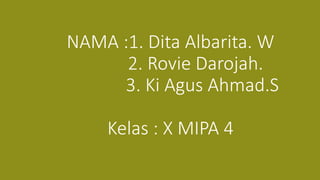 NAMA :1. Dita Albarita. W
2. Rovie Darojah.
3. Ki Agus Ahmad.S
Kelas : X MIPA 4
 