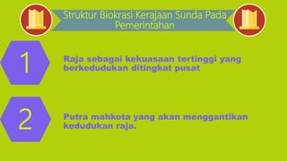 Struktur Biokrasi Kerajaan Sunda Pada
Pemerintahan
1
2
Raja sebagai kekuasaan tertinggi yang
berkedudukan ditingkat pusat
Putra mahkota yang akan menggantikan
kedudukan raja.
 