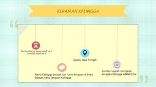 KERAJAAN KALINGGA
Berkembang sejak abad ke-7
sampai abad ke-9
Nama Kalingga berasal dari nama kerajaan di India
Selatan, yaitu kerajaan Kalingga
Jepara, Jawa Tengah
Sumber sejarah mengenai
Kerajaan Kalingga adalah Cina
 