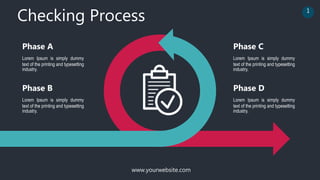 www.yourwebsite.com
Checking Process 1
Lorem Ipsum is simply dummy
text of the printing and typesetting
industry.
Phase A
Lorem Ipsum is simply dummy
text of the printing and typesetting
industry.
Phase B
Lorem Ipsum is simply dummy
text of the printing and typesetting
industry.
Phase C
Lorem Ipsum is simply dummy
text of the printing and typesetting
industry.
Phase D
 