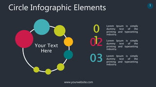 www.yourwebsite.com
Circle Infographic Elements 1
0
1
02
Lorem Ipsum is simply
dummy text of the
printing and typesetting
industry.
Lorem Ipsum is simply
dummy text of the
printing and typesetting
industry.
Lorem Ipsum is simply
dummy text of the
printing and typesetting
industry.
03
Your Text
Here
 