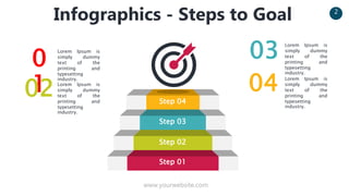 www.yourwebsite.com
2
Infographics - Steps to Goal
Step 01
Step 02
Step 03
Step 04
0
1
02
Lorem Ipsum is
simply dummy
text of the
printing and
typesetting
industry.
Lorem Ipsum is
simply dummy
text of the
printing and
typesetting
industry.
04 Lorem Ipsum is
simply dummy
text of the
printing and
typesetting
industry.
Lorem Ipsum is
simply dummy
text of the
printing and
typesetting
industry.
03
 