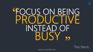 FOCUS ON BEING
PRODUCTIVE
INSTEAD OF
BUSY
Tim Ferris
“
”
www.yourwebsite.com
1
 