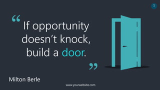 If opportunity
doesn’t knock,
build a door.
Milton Berle
“
”
www.yourwebsite.com
1
 