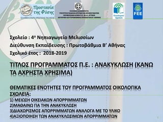 ΤΙΤΛΟΣ ΠΡΟΓΡΑΜΜΑΤΟΣ Π.Ε. : ΑΝΑΚΥΚΛΩΣΗ (ΚΑΝΩ
ΤΑ ΑΧΡΗΣΤΑ ΧΡΗΣΙΜΑ)
ΘΕΜΑΤΙΚΕΣ ΕΝΟΤΗΤΕΣ ΤΟΥ ΠΡΟΓΡΑΜΜΑΤΟΣ ΟΙΚΟΛΟΓΙΚΑ
ΣΧΟΛΕΙΑ:
1)...