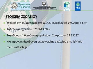 ΣΤΟΙΧΕΙΑ ΣΧΟΛΕΙΟΥ
 Σχολικά έτη συμμετοχής στο Δ.Θ.Δ. «Οικολογικά Σχολεία» : 4 έτη
 Τηλέφωνο σχολείου : 2106133945
 Ταχυ...