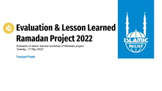 Evaluation & Lesson Learned
Ramadan Project 2022
Evaluation & lesson learned workshop of Ramadan project
Tuesday, 17 May 2022
Yusrizal Puteh
 