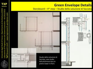 UniversitàdegliStudidiFirenze–DipartimentodiArchitettura(DIDA)
LaboratoriodiProgettazionedeiSistemiCostruttivi–AA2012/2013
TxPResearchUniFi–www.txpresearch.wordpress.com
Green Envelope Details
Storyboard – 4th
step – Studio della soluzione di facciata
Studio della soluzione di
facciata, case studio
Refurbishment bois le
pretre tower in Paris
 