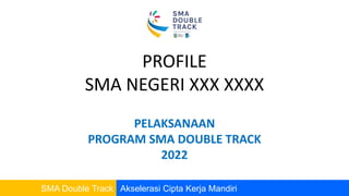 SMA Double Track Akselerasi Cipta Kerja Mandiri
PROFILE
SMA NEGERI XXX XXXX
PELAKSANAAN
PROGRAM SMA DOUBLE TRACK
2022
 