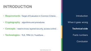 www.nalys-group.com
INTRODUCTION
• Requirements :Target of Evaluation in Common Criteria…
• Cryptography : algorithms and procedures
• Concepts : need to know, layered security, access control…
• Technologies : TLS, TPM 2.0, TrustZone…
Introduction
When it goes wrong
Technical side
Facts numbers
Conclusion
 
