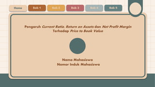 Nama Mahasiswa
Pengaruh Current Ratio, Return on Assets dan Net Profit Margin
Terhadap Price to Book Value
Nomor Induk Mahasiswa
Home Bab 1 Bab 2 Bab 3 Bab 4 Bab 5
 