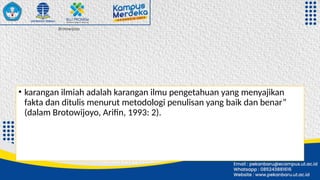 Brotowijoyo
• karangan ilmiah adalah karangan ilmu pengetahuan yang menyajikan
fakta dan ditulis menurut metodologi penulisan yang baik dan benar”
(dalam Brotowijoyo, Arifin, 1993: 2).
 