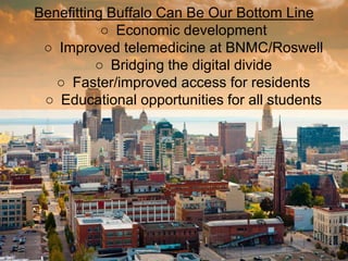 Benefitting Buffalo Can Be Our Bottom Line
○ Economic development
○ Improved telemedicine at BNMC/Roswell
○ Bridging the digital divide
○ Faster/improved access for residents
○ Educational opportunities for all students
 