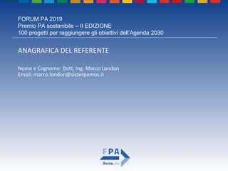 FORUM PA 2019
Premio PA sostenibile – II EDIZIONE
100 progetti per raggiungere gli obiettivi dell’Agenda 2030
ANAGRAFICA DEL REFERENTE
Nome e Cognome: Dott. Ing. Marco London
Email: marco.london@sisterpomos.it
 