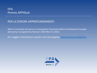 FPA
Premio APP4Sud
PER ULTERIORI APPROFONDIMENTI
MUV è un'azione di ricerca e innovazione finanziata dalla Commissione Europea
attraverso il programma Horizon 2020 MG-4.5-2016.
Per maggiori informazioni visitate il sito del progetto: https://www.muv2020.eu
 
