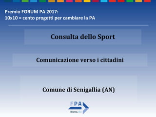 Comune di Senigallia (AN)
Comunicazione verso i cittadini
Consulta dello Sport
Premio FORUM PA 2017:
10x10 = cento progetti per cambiare la PA
 