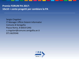 Premio FORUM PA 2017:
10x10 = cento progetti per cambiare la PA
Sergio Cingolani
IT Manager Ufficio Sistemi Informativi
Comune di Senigallia
Piazza Roma, 8 60019 (AN)
s.cingolani@comune.senigallia.an.it
071 6629346
 