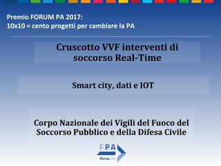 Corpo Nazionale dei Vigili del Fuoco del
Soccorso Pubblico e della Difesa Civile
Smart city, dati e IOT
Cruscotto VVF interventi di
soccorso Real-Time
Premio FORUM PA 2017:
10x10 = cento progetti per cambiare la PA
 